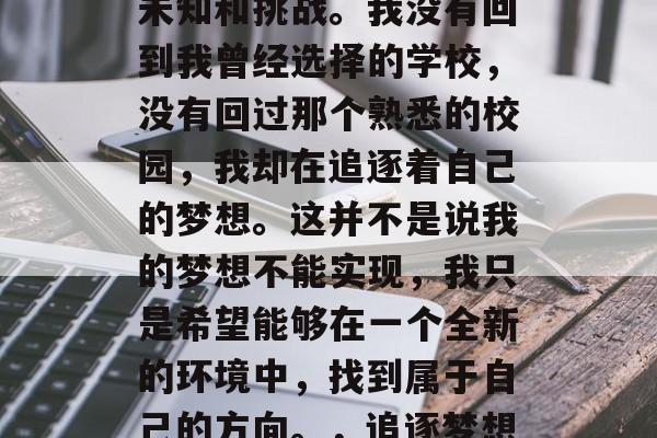 毕业之后,人生充满了未知和挑战。我没有回到我曾经选择的学校,没有回过那个熟悉的校园,我却在追逐着自己的梦想。这并不是说我的梦想不能实现,我只是希望能够在一个全新的环境中,找到属于自己的方向。,追逐梦想,从起点到目的地 毕业之后,人生充满了未知和挑战。我没有回到我曾经选择的学校,没有回过那个熟悉的校园,我却在追逐着自己的梦想。这并不是说我的梦想不能实现,我只是希望能够在一个全新的环境中,找到属于自己的方向。,追逐梦想,从起点到目的地