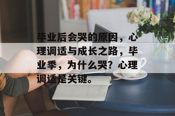 毕业后会哭的原因,心理调适与成长之路,毕业季,为什么哭?心理调适是关键。 毕业后会哭的原因,心理调适与成长之路,毕业季,为什么哭?心理调适是关键。