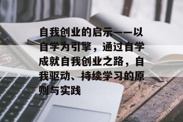 自我创业的启示——以自学为引擎，通过自学成就自我创业之路，自我驱动、持续学习的原则与实践