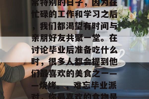 毕业后的聚会是一个非常特别的日子，因为在忙碌的工作和学习之后，我们都渴望有时间与亲朋好友共聚一堂。在讨论毕业后准备吃什么时，很多人都会提到他们最喜欢的美食之一——烧烤。，难忘毕业派对，你最喜欢的食物是烤肉吗?