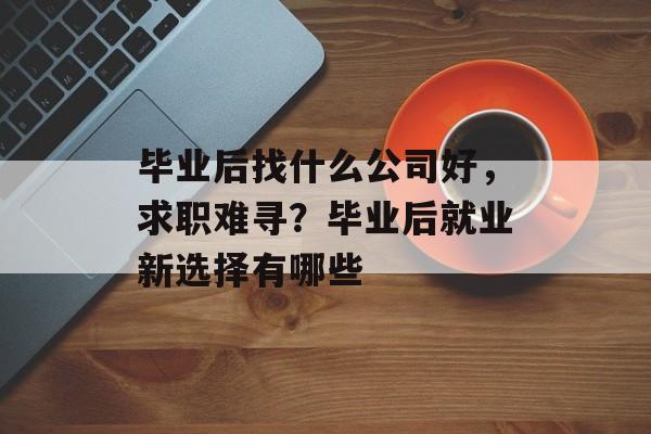 毕业后找什么公司好,求职难寻?毕业后就业新选择有哪些 毕业后找什么公司好,求职难寻?毕业后就业新选择有哪些