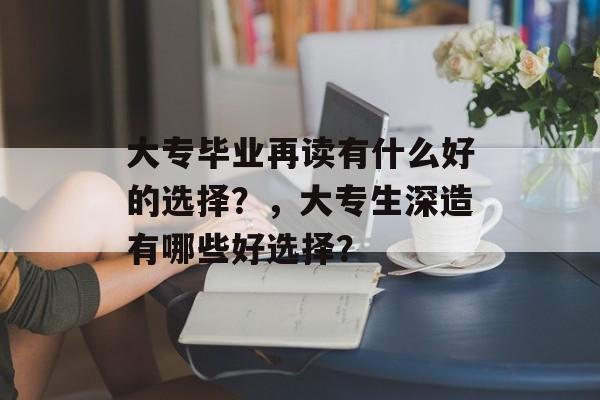 大专毕业再读有什么好的选择?,大专生深造有哪些好选择? 大专毕业再读有什么好的选择?,大专生深造有哪些好选择?