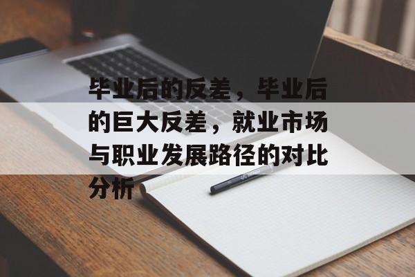 毕业后的反差,毕业后的巨大反差,就业市场与职业发展路径的对比分析 毕业后的反差,毕业后的巨大反差,就业市场与职业发展路径的对比分析
