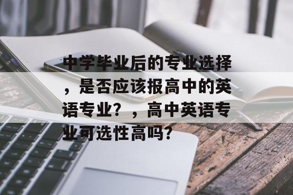 中学毕业后的专业选择,是否应该报高中的英语专业?,高中英语专业可选性高吗? 中学毕业后的专业选择,是否应该报高中的英语专业?,高中英语专业可选性高吗?