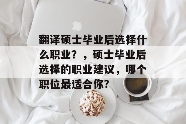 翻译硕士毕业后选择什么职业?,硕士毕业后选择的职业建议,哪个职位最适合你? 翻译硕士毕业后选择什么职业?,硕士毕业后选择的职业建议,哪个职位最适合你?