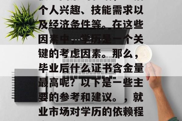 毕业后的职业选择受到很多因素的影响,包括个人兴趣、技能需求以及经济条件等。在这些因素中,学历是一个关键的考虑因素。那么,毕业后什么证书含金量最高呢?以下是一些主要的参考和建议。,就业市场对学历的依赖程度,最高等级证书的重要性及影响分析 毕业后的职业选择受到很多因素的影响,包括个人兴趣、技能需求以及经济条件等。在这些因素中,学历是一个关键的考虑因素。那么,毕业后什么证书含金量最高呢?以下是一些主要的参考和建议。,就业市场对学历的依赖程度,最高等级证书的重要性及影响分析