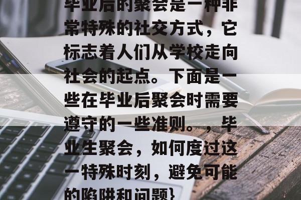 毕业后的聚会是一种非常特殊的社交方式,它标志着人们从学校走向社会的起点。下面是一些在毕业后聚会时需要遵守的一些准则。,毕业生聚会,如何度过这一特殊时刻,避免可能的陷阱和问题} 毕业后的聚会是一种非常特殊的社交方式,它标志着人们从学校走向社会的起点。下面是一些在毕业后聚会时需要遵守的一些准则。,毕业生聚会,如何度过这一特殊时刻,避免可能的陷阱和问题}