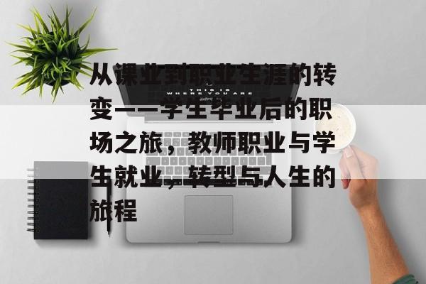 从课业到职业生涯的转变——学生毕业后的职场之旅，教师职业与学生就业，转型与人生的旅程