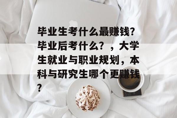 毕业生考什么最赚钱?毕业后考什么?,大学生就业与职业规划,本科与研究生哪个更赚钱? 毕业生考什么最赚钱?毕业后考什么?,大学生就业与职业规划,本科与研究生哪个更赚钱?