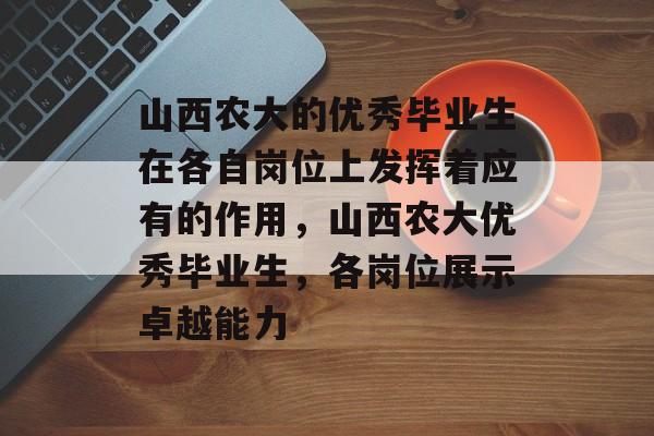 山西农大的优秀毕业生在各自岗位上发挥着应有的作用，山西农大优秀毕业生，各岗位展示卓越能力