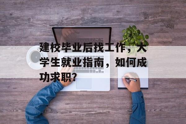 建校毕业后找工作,大学生就业指南,如何成功求职? 建校毕业后找工作,大学生就业指南,如何成功求职?
