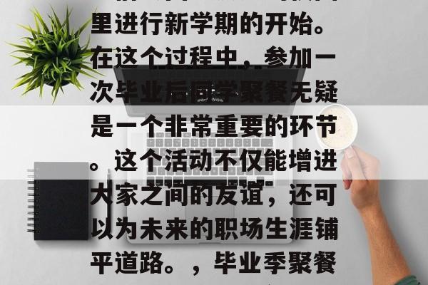 毕业季来临，许多毕业生们会回到熟悉的校园里进行新学期的开始。在这个过程中，参加一次毕业后同学聚餐无疑是一个非常重要的环节。这个活动不仅能增进大家之间的友谊，还可以为未来的职场生涯铺平道路。，毕业季聚餐，共同回忆与展望未来职场之路