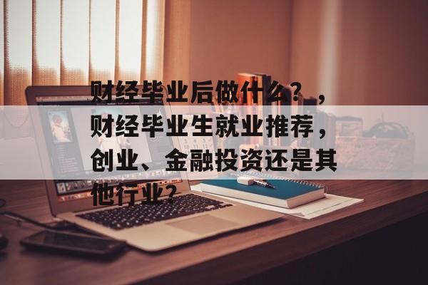 财经毕业后做什么？，财经毕业生就业推荐，创业、金融投资还是其他行业？