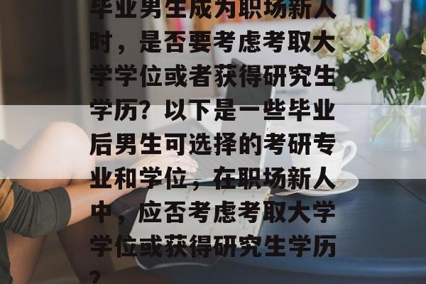 毕业男生成为职场新人时，是否要考虑考取大学学位或者获得研究生学历？以下是一些毕业后男生可选择的考研专业和学位，在职场新人中，应否考虑考取大学学位或获得研究生学历？