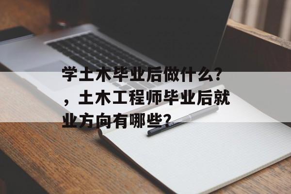 学土木毕业后做什么？，土木工程师毕业后就业方向有哪些？