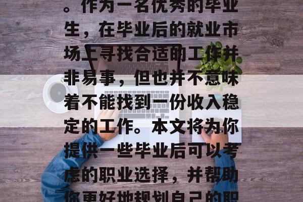 毕业后想要找一份好工作的年轻人们,都在为找到合适的职位而忙碌。作为一名优秀的毕业生,在毕业后的就业市场上寻找合适的工作并非易事,但也并不意味着不能找到一份收入稳定的工作。本文将为你提供一些毕业后可以考虑的职业选择,并帮助你更好地规划自己的职业生涯。,就业市场动态,如何在毕业后找一份工作? 毕业后想要找一份好工作的年轻人们,都在为找到合适的职位而忙碌。作为一名优秀的毕业生,在毕业后的就业市场上寻找合适的工作并非易事,但也并不意味着不能找到一份收入稳定的工作。本文将为你提供一些毕业后可以考虑的职业选择,并帮助你更好地规划自己的职业生涯。,就业市场动态,如何在毕业后找一份工作?