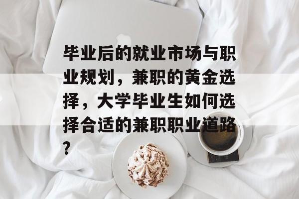 毕业后的就业市场与职业规划,兼职的黄金选择,大学毕业生如何选择合适的兼职职业道路? 毕业后的就业市场与职业规划,兼职的黄金选择,大学毕业生如何选择合适的兼职职业道路?
