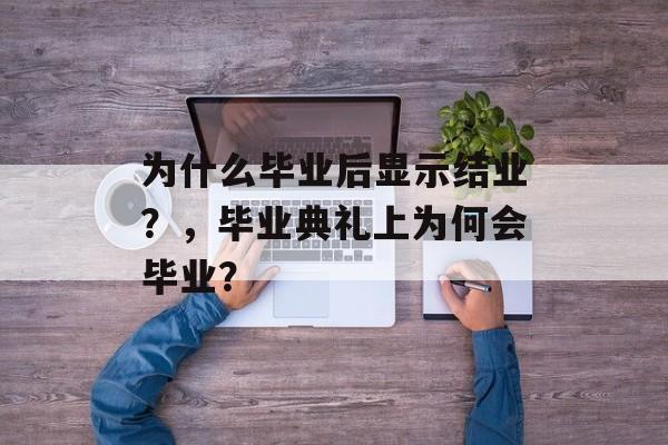 为什么毕业后显示结业？，毕业典礼上为何会毕业？