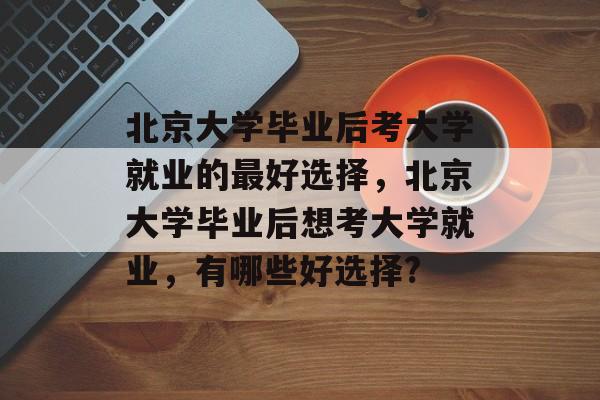 北京大学毕业后考大学就业的最好选择，北京大学毕业后想考大学就业，有哪些好选择?
