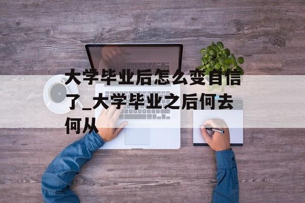 大学毕业后怎么变自信了_大学毕业之后何去何从