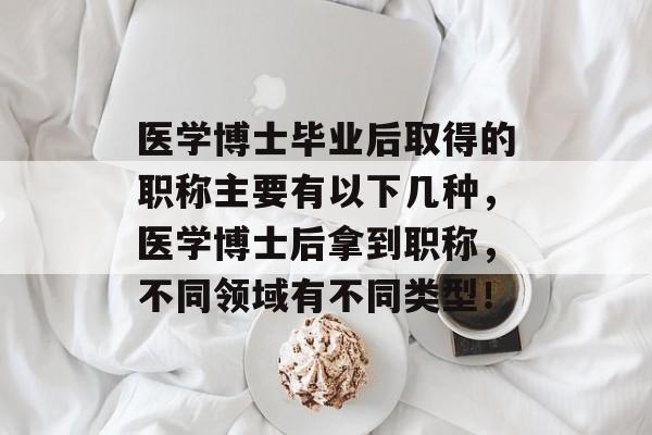 医学博士毕业后取得的职称主要有以下几种，医学博士后拿到职称，不同领域有不同类型！