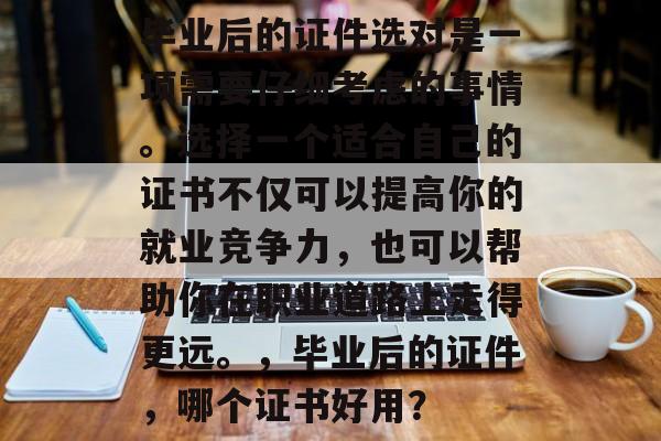 毕业后的证件选对是一项需要仔细考虑的事情。选择一个适合自己的证书不仅可以提高你的就业竞争力,也可以帮助你在职业道路上走得更远。,毕业后的证件,哪个证书好用? 毕业后的证件选对是一项需要仔细考虑的事情。选择一个适合自己的证书不仅可以提高你的就业竞争力,也可以帮助你在职业道路上走得更远。,毕业后的证件,哪个证书好用?