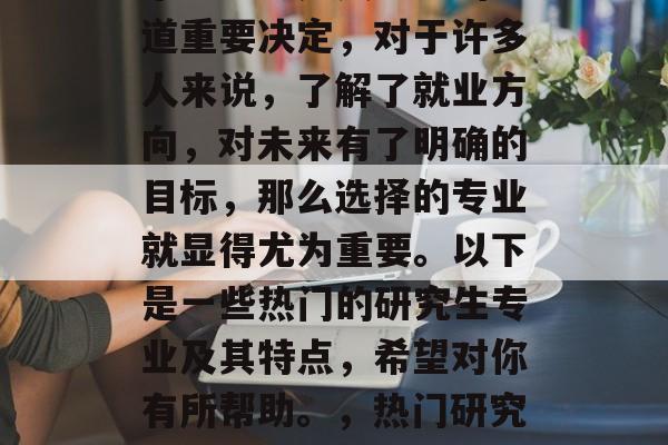毕业考研是人生中的一道重要决定，对于许多人来说，了解了就业方向，对未来有了明确的目标，那么选择的专业就显得尤为重要。以下是一些热门的研究生专业及其特点，希望对你有所帮助。，热门研究生专业及特点分析