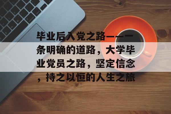 毕业后入党之路——一条明确的道路，大学毕业党员之路，坚定信念，持之以恒的人生之旅