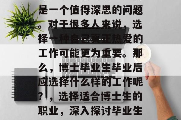 博士毕业后的职业选择是一个值得深思的问题。对于很多人来说，选择一种自己真正热爱的工作可能更为重要。那么，博士毕业生毕业后应选择什么样的工作呢？，选择适合博士生的职业，深入探讨毕业生职业规划的思考