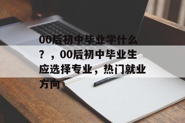 00后初中毕业学什么?,00后初中毕业生应选择专业,热门就业方向 00后初中毕业学什么?,00后初中毕业生应选择专业,热门就业方向