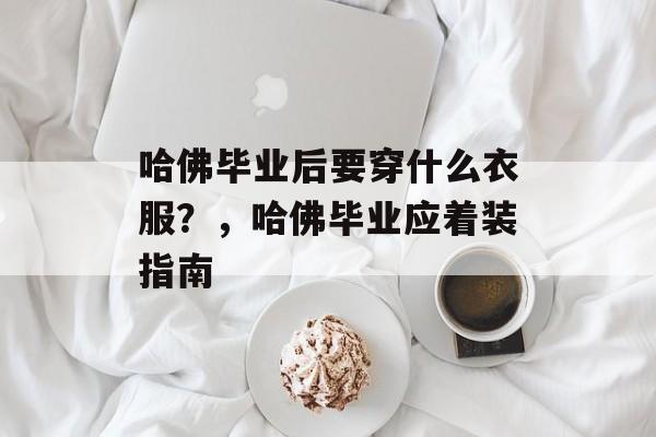 哈佛毕业后要穿什么衣服?,哈佛毕业应着装指南 哈佛毕业后要穿什么衣服?,哈佛毕业应着装指南