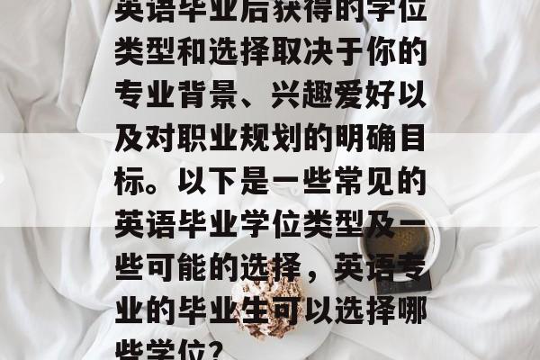 英语毕业后获得的学位类型和选择取决于你的专业背景、兴趣爱好以及对职业规划的明确目标。以下是一些常见的英语毕业学位类型及一些可能的选择，英语专业的毕业生可以选择哪些学位？