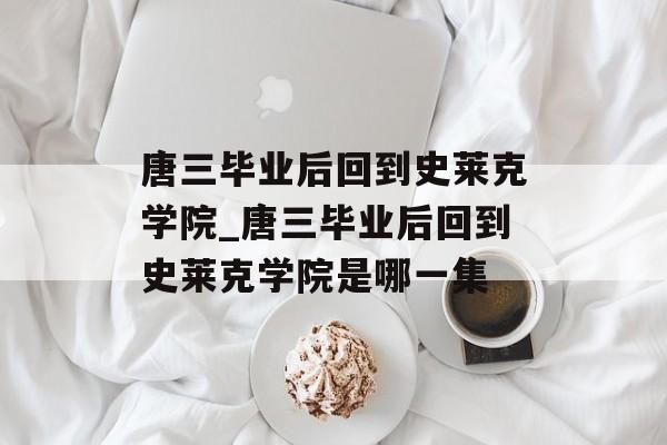 唐三毕业后回到史莱克学院_唐三毕业后回到史莱克学院是哪一集 唐三毕业后回到史莱克学院_唐三毕业后回到史莱克学院是哪一集