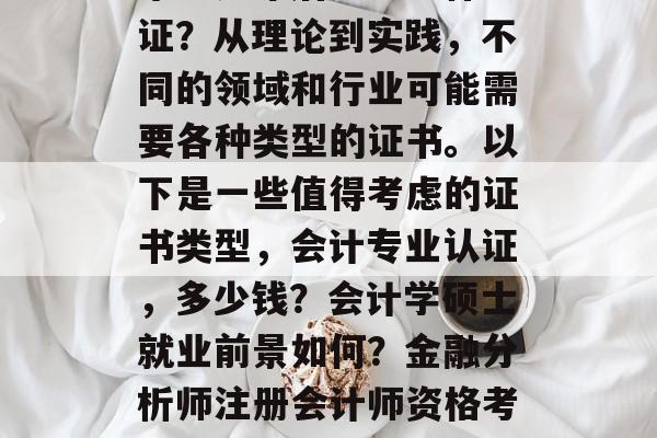 毕业几年后还想考什么证？从理论到实践，不同的领域和行业可能需要各种类型的证书。以下是一些值得考虑的证书类型，会计专业认证，多少钱？会计学硕士就业前景如何？金融分析师注册会计师资格考试？