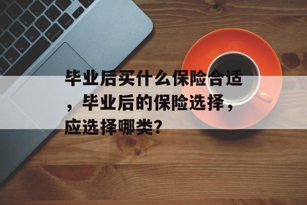 毕业后买什么保险合适,毕业后的保险选择,应选择哪类? 毕业后买什么保险合适,毕业后的保险选择,应选择哪类?