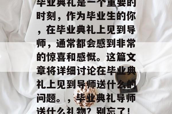 毕业典礼是一个重要的时刻，作为毕业生的你，在毕业典礼上见到导师，通常都会感到非常的惊喜和感慨。这篇文章将详细讨论在毕业典礼上见到导师送什么的问题。，毕业典礼导师送什么礼物？别忘了！