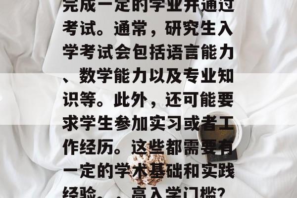 毕业研究生的入学门槛确实很高。首先，需要完成一定的学业并通过考试。通常，研究生入学考试会包括语言能力、数学能力以及专业知识等。此外，还可能要求学生参加实习或者工作经历。这些都需要有一定的学术基础和实践经验。，高入学门槛？研究生入学需要哪些条件？