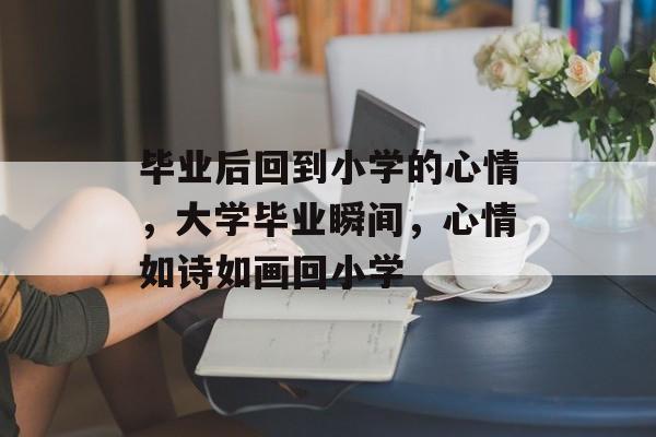 毕业后回到小学的心情，大学毕业瞬间，心情如诗如画回小学