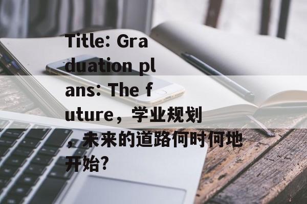 Title: Graduation plans: The future，学业规划，未来的道路何时何地开始?