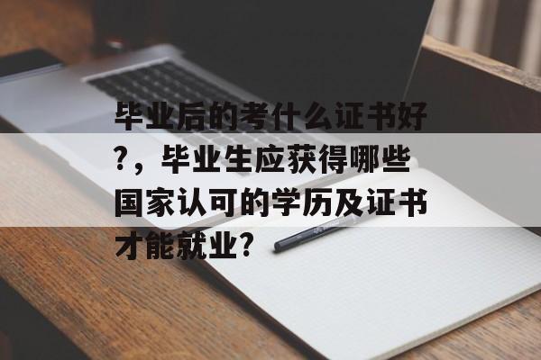 毕业后的考什么证书好?，毕业生应获得哪些国家认可的学历及证书才能就业?