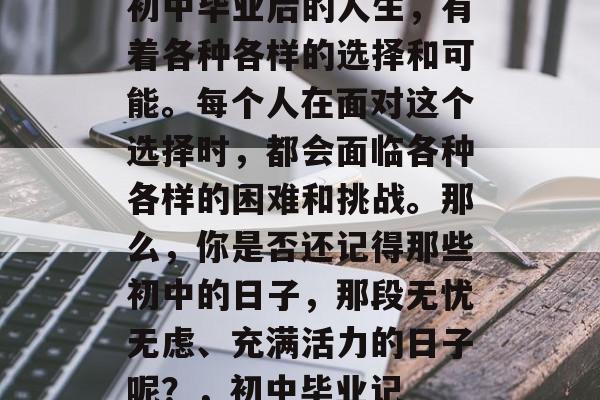 初中毕业后的人生，有着各种各样的选择和可能。每个人在面对这个选择时，都会面临各种各样的困难和挑战。那么，你是否还记得那些初中的日子，那段无忧无虑、充满活力的日子呢？，初中毕业记