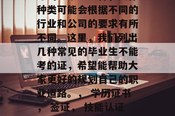毕业不能考什么证？职场新人必看！这是一个现代人在就业时经常问到的问题。首先，我们必须理解，毕业后不能考的证不止一种，具体种类可能会根据不同的行业和公司的要求有所不同。这里，我们列出几种常见的毕业生不能考的证，希望能帮助大家更好的规划自己的职业道路。， 学历证书， 签证， 技能认证， 专业资格证书， 高级工商管理师资格证书， 护照， 劳动安全培训合格证， 职业道德考核合格证， 交通驾驶证等
