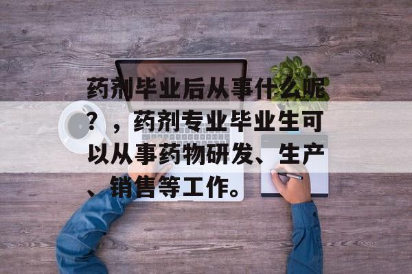 药剂毕业后从事什么呢？，药剂专业毕业生可以从事药物研发、生产、销售等工作。