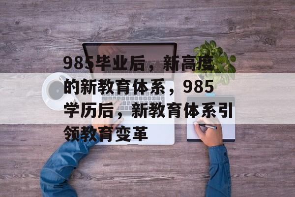 985毕业后,新高度的新教育体系,985学历后,新教育体系引领教育变革 985毕业后,新高度的新教育体系,985学历后,新教育体系引领教育变革