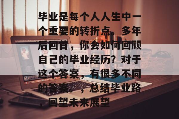 毕业是每个人人生中一个重要的转折点。多年后回首，你会如何回顾自己的毕业经历？对于这个答案，有很多不同的答案。，总结毕业路，回望未来展望