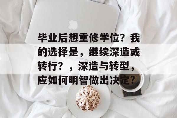 毕业后想重修学位?我的选择是,继续深造或转行?,深造与转型,应如何明智做出决定? 毕业后想重修学位?我的选择是,继续深造或转行?,深造与转型,应如何明智做出决定?