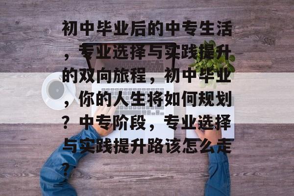 初中毕业后的中专生活，专业选择与实践提升的双向旅程，初中毕业，你的人生将如何规划？中专阶段，专业选择与实践提升路该怎么走？