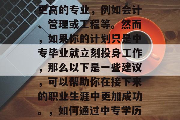 在中专毕业后，你是否已经决定要继续深造？许多毕业生会选择攻读更高的专业，例如会计、管理或工程等。然而，如果你的计划只是中专毕业就立刻投身工作，那么以下是一些建议，可以帮助你在接下来的职业生涯中更加成功。，如何通过中专学历提升职业技能，避免直接转行危机并抓住职业发展的关键点