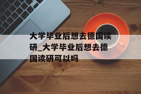 大学毕业后想去德国读研_大学毕业后想去德国读研可以吗 大学毕业后想去德国读研_大学毕业后想去德国读研可以吗