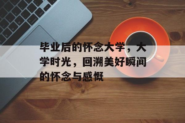毕业后的怀念大学，大学时光，回溯美好瞬间的怀念与感慨